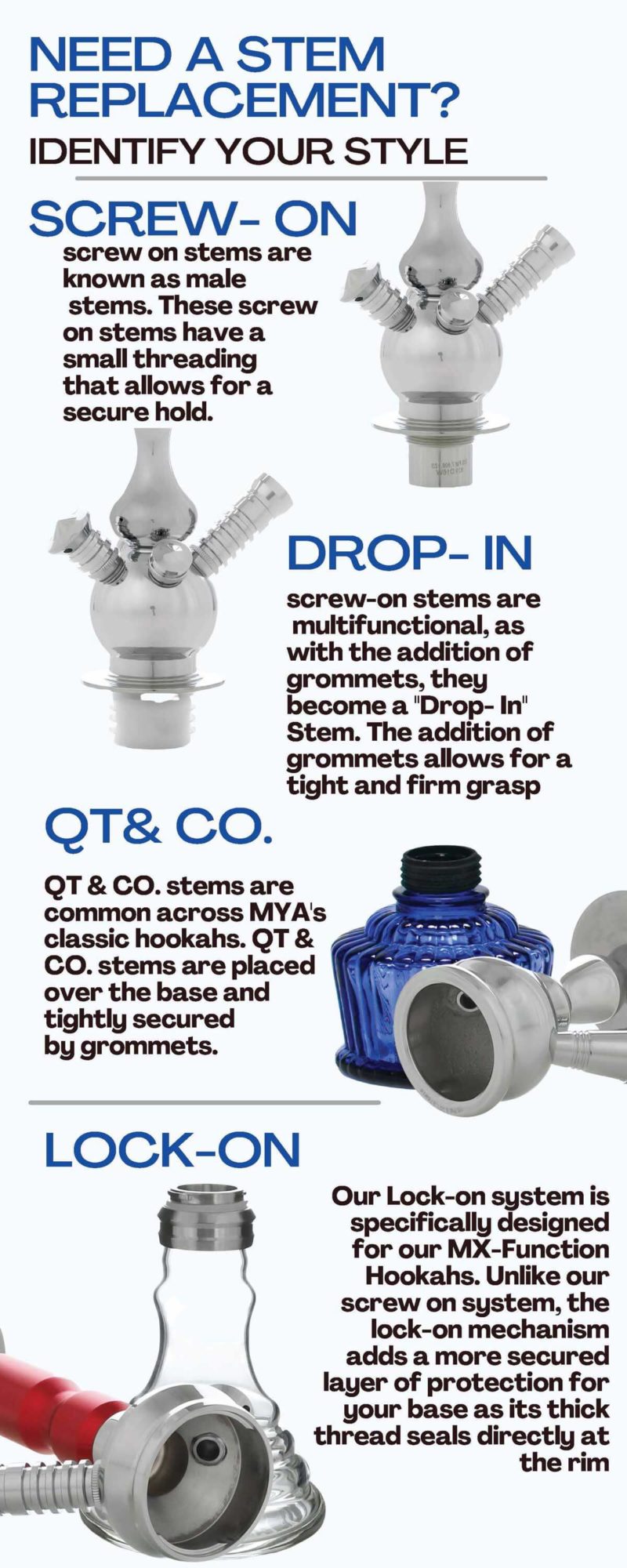 Choose your style of hookah stem either drop in, Screw-on, lock-on, or QT & Co. Ask for help from our customer service team.